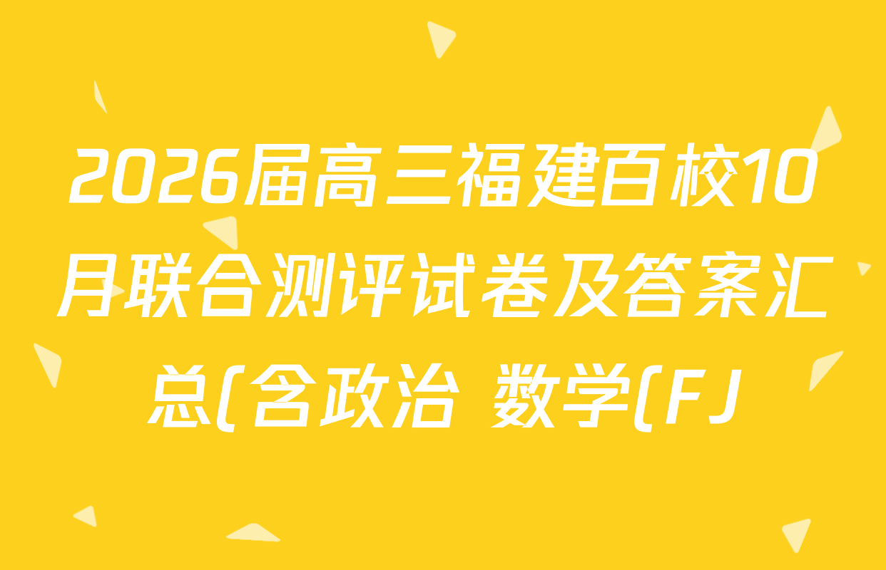 2026届高三福建百校10月联合测评试卷及答案汇总(含政治 数学(FJ) 语文等) 2026届高三福建百校10月联合测评试卷及答案汇总(含政治 数学(FJ) 语文等)